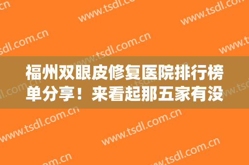 福州双眼皮修复医院排行榜单分享！来看起那五家有没有你看中的吧(福州哪家医院做双眼皮好)