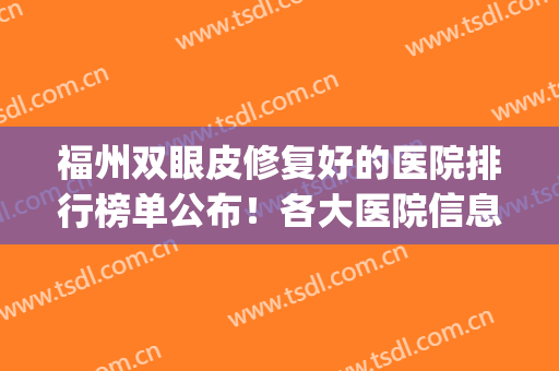 福州双眼皮修复好的医院排行榜单公布！各大医院信息+价格表参考！(福州双眼皮多少钱)