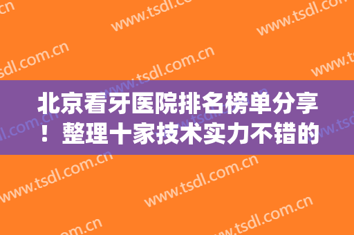 北京看牙医院排名榜单分享！整理十家技术实力不错的医院！帮你选~(北京牙科好的医院)