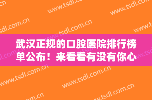 武汉正规的口腔医院排行榜单公布！来看看有没有你心仪的医院吧~(武汉出名的口腔医院)