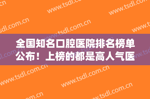 全国知名口腔医院排名榜单公布！上榜的都是高人气医院！不踩坑！(口腔 医院排名)