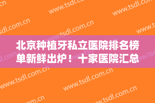 北京种植牙私立医院排名榜单新鲜出炉！十家医院汇总！值得一看(北京种植牙比较好的医院)