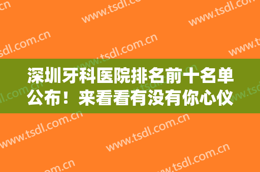 深圳牙科医院排名前十名单公布！来看看有没有你心仪的医院吧！(深圳市医院牙科排名)