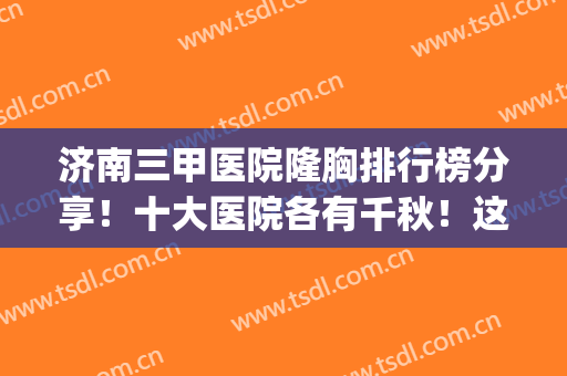 济南三甲医院隆胸排行榜分享！十大医院各有千秋！这样选不踩坑！(济南最好的三甲美容医院)