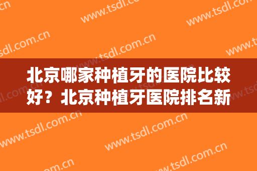 北京哪家种植牙的医院比较好？北京种植牙医院排名新鲜出炉！速看！(北京哪家医院种植牙最好)