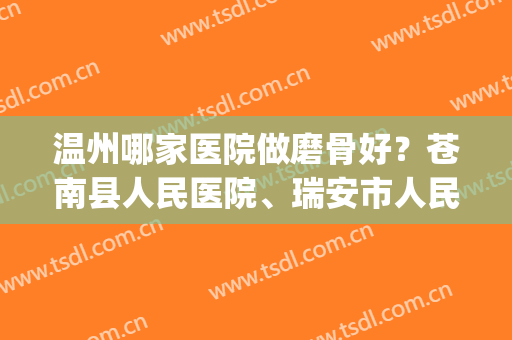 温州哪家医院做磨骨好？苍南县人民医院、瑞安市人民医院等上榜！(苍南人民医院骨科怎么样)