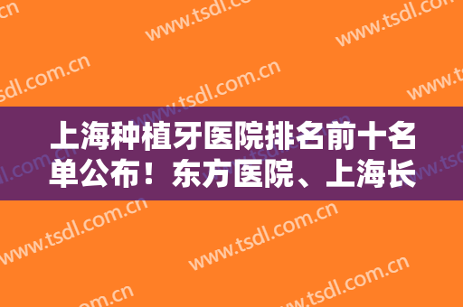 上海种植牙医院排名前十名单公布！东方医院、上海长征医院双双上榜！