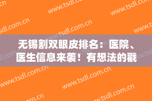 无锡割双眼皮排名：医院、医生信息来袭！有想法的戳进来了解下吧！(无锡哪家做双眼皮比较好)