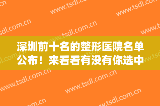 深圳前十名的整形医院名单公布！来看看有没有你选中的医院吧！(深圳十大整形医院排名)