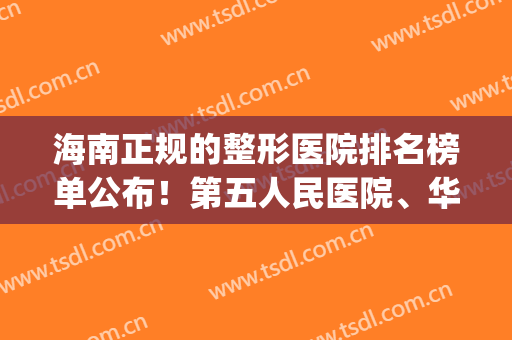 海南正规的整形医院排名榜单公布！第五人民医院、华美双双上榜！(海南省整形三甲医院)