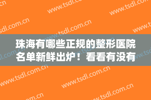 珠海有哪些正规的整形医院名单新鲜出炉！看看有没有心仪的医院吧！(珠海哪个整形的医院正规一点啊?)