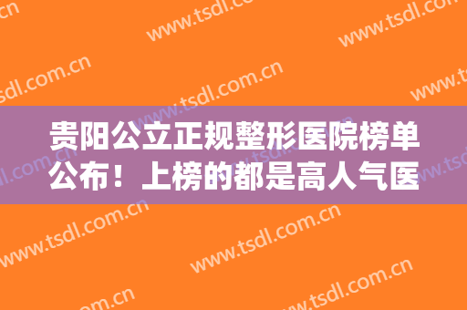 贵阳公立正规整形医院榜单公布！上榜的都是高人气医院列表！很靠谱(贵阳公立三甲整形医院)