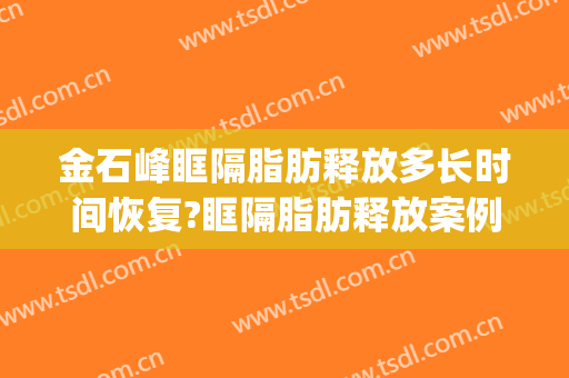 金石峰眶隔脂肪释放多长时间恢复?眶隔脂肪释放案例效果对比图_中国医科大学附属第一医院