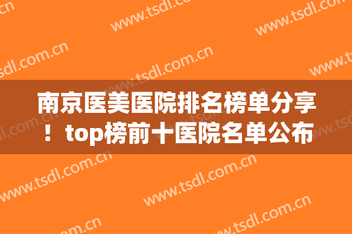 南京医美医院排名榜单分享！top榜前十医院名单公布！千万别错过！(南京医美比较好的医院)