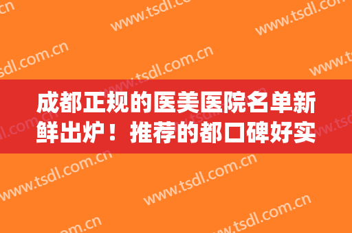 成都正规的医美医院名单新鲜出炉！推荐的都口碑好实力佳的医院！(成都正规医美排名前5)