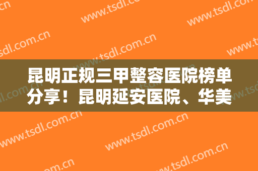 昆明正规三甲整容医院榜单分享！昆明延安医院、华美美莱等榜上有名！