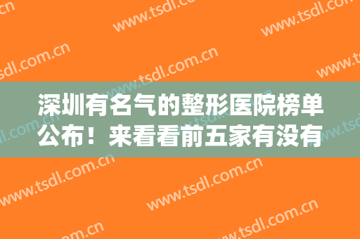深圳有名气的整形医院榜单公布！来看看前五家有没有你选中的医院！(深圳整形医院排名前三的)