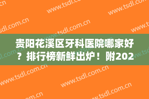贵阳花溪区牙科医院哪家好？排行榜新鲜出炉！附2024价格表！(贵阳哪些医院牙科好价格合适)