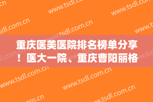 重庆医美医院排名榜单分享！医大一院、重庆曹阳丽格等医院上榜！(重庆好的医美医院)