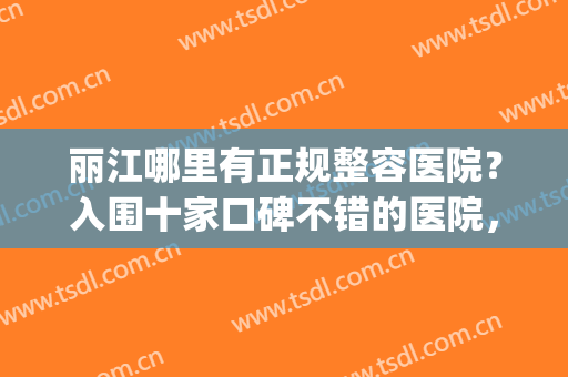 丽江哪里有正规整容医院？入围十家口碑不错的医院，技术水平相似(昆明口碑最好的整容医院)