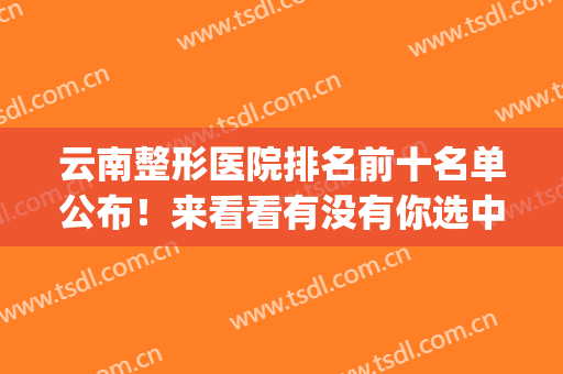 云南整形医院排名前十名单公布！来看看有没有你选中的医院吧？(昆明整形医院排名第一)