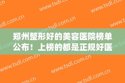 郑州整形好的美容医院榜单公布！上榜的都是正规好医院，水平都相似(郑州整形医院哪个评价好)