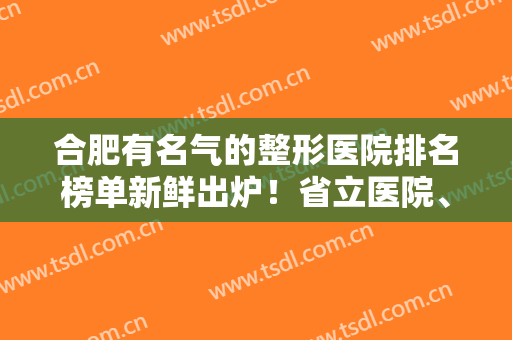 合肥有名气的整形医院排名榜单新鲜出炉！省立医院、壹加壹双双上榜！