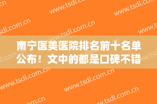 南宁医美医院排名前十名单公布！文中的都是口碑不错的医院！(南宁最好的医美医院)