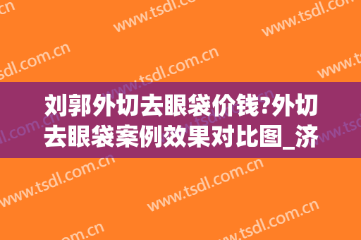 刘郭外切去眼袋价钱?外切去眼袋案例效果对比图_济宁市第一人民医院