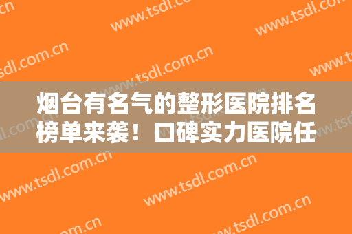 烟台有名气的整形医院排名榜单来袭！口碑实力医院任你挑选！细读~