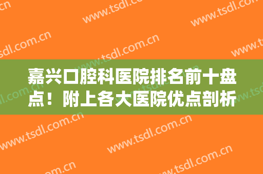 嘉兴口腔科医院排名前十盘点！附上各大医院优点剖析！看中了哪家？(嘉兴哪个口腔医院最好)