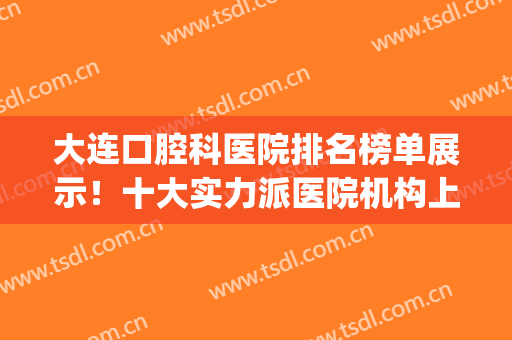 大连口腔科医院排名榜单展示！十大实力派医院机构上榜！等你Pick(大连最好口腔医院)