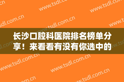 长沙口腔科医院排名榜单分享！来看看有没有你选中的医院？都很可靠(长沙哪家口腔医院最好)