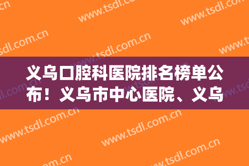 义乌口腔科医院排名榜单公布！义乌市中心医院、义乌傅式口腔在榜(义乌市口腔医院是公立医院吗)