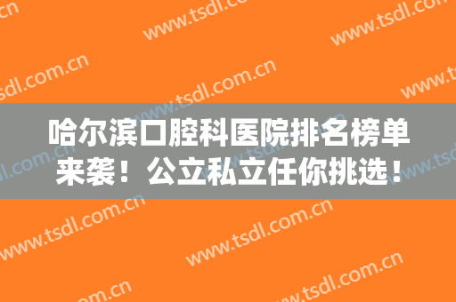 哈尔滨口腔科医院排名榜单来袭！公立私立任你挑选！都是靠谱机构！(哈尔滨口腔医院哪家好)