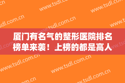 厦门有名气的整形医院排名榜单来袭！上榜的都是高人气医院！(厦门整形医院排名_厦门整容)