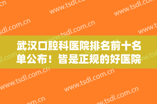 武汉口腔科医院排名前十名单公布！皆是正规的好医院！随你选！(武汉市最好口腔医院)
