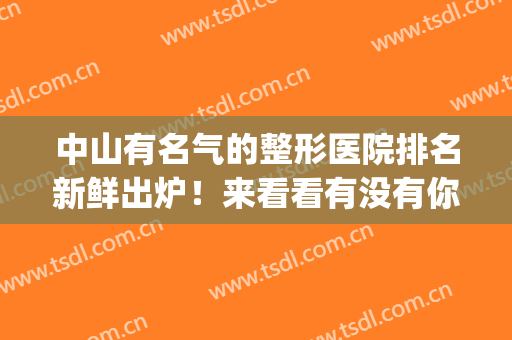 中山有名气的整形医院排名新鲜出炉！来看看有没有你选中的医院吧(中山排名前十的大型整形医院)