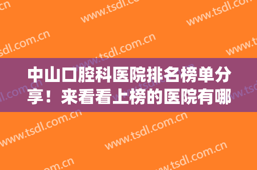 中山口腔科医院排名榜单分享！来看看上榜的医院有哪几家吧！(中山市口腔医院排名)