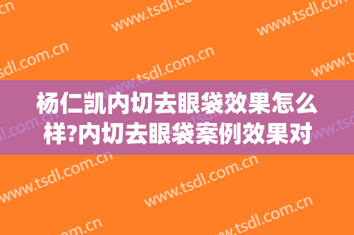 杨仁凯内切去眼袋效果怎么样?内切去眼袋案例效果对比图_中国医学科学院皮肤病医院