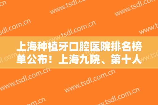 上海种植牙口腔医院排名榜单公布！上海九院、第十人民医院稳居前列！
