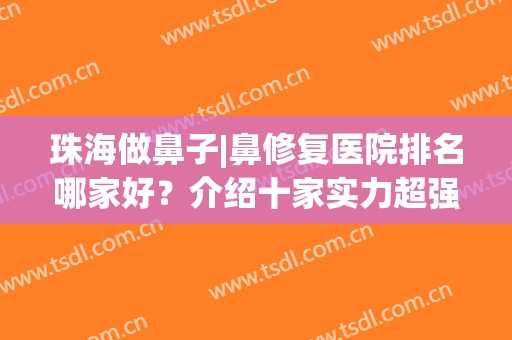 珠海做鼻子|鼻修复医院排名哪家好？介绍十家实力超强的医院名单~(在珠海哪里治疗鼻炎好?)