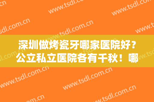 深圳做烤瓷牙哪家医院好？公立私立医院各有千秋！哪家性价比高？(深圳哪家医院做烤瓷牙比较好)