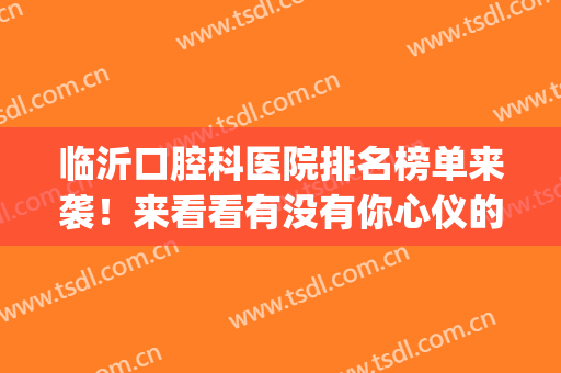 临沂口腔科医院排名榜单来袭！来看看有没有你心仪的医院吧~(临沂市最好的口腔医院)