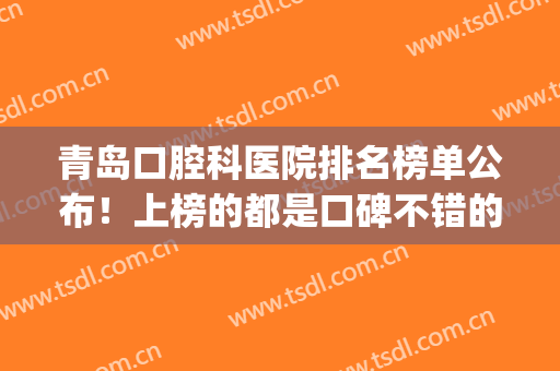 青岛口腔科医院排名榜单公布！上榜的都是口碑不错的医院哦！(青岛哪家医院口腔科比较好)