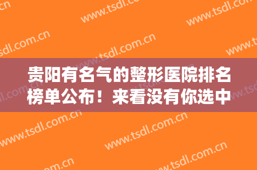 贵阳有名气的整形医院排名榜单公布！来看没有你选中的医院？点评(贵阳哪个整形医院的知名度最大)