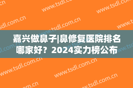 嘉兴做鼻子|鼻修复医院排名哪家好？2024实力榜公布！附价格表(嘉兴最好的整形医院)