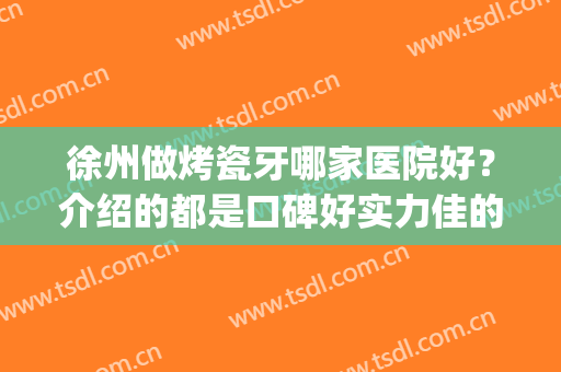 徐州做烤瓷牙哪家医院好？介绍的都是口碑好实力佳的医院，不踩坑！(烤瓷牙哪家医院做得好)