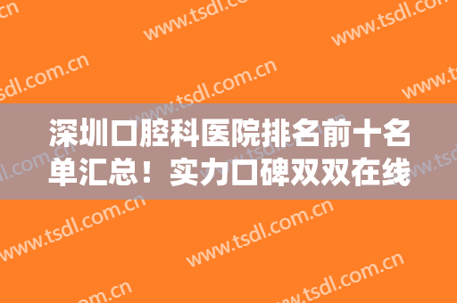 深圳口腔科医院排名前十名单汇总！实力口碑双双在线！你看中哪家？(深圳排名前十的口腔医院)