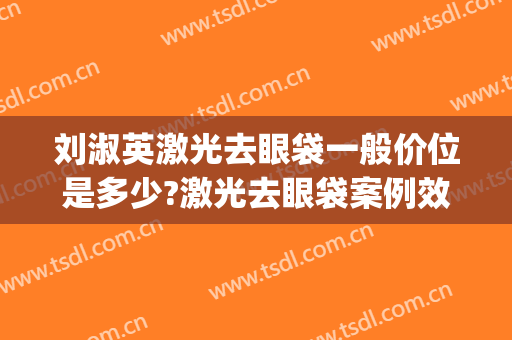 刘淑英激光去眼袋一般价位是多少?激光去眼袋案例效果对比图_天津医科大学眼科医院